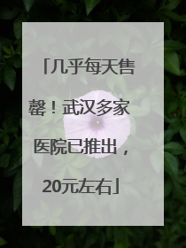 几乎每天售罄！武汉多家医院已推出，20元左右