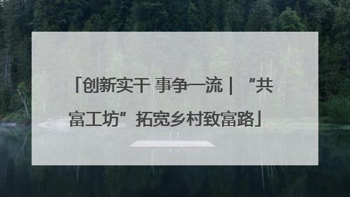 创新实干 事争一流｜“共富工坊”拓宽乡村致富路