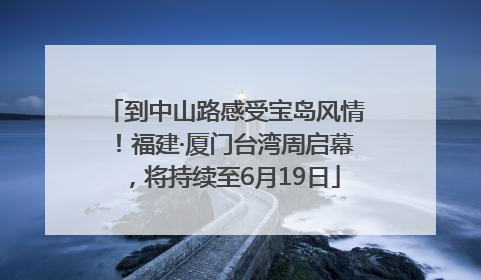 到中山路感受宝岛风情！福建·厦门台湾周启幕，将持续至6月19日