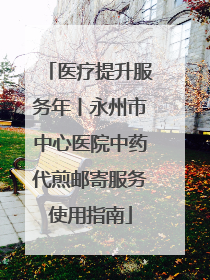 医疗提升服务年丨永州市中心医院中药代煎邮寄服务使用指南