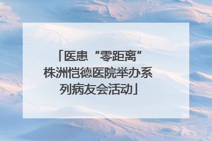 医患“零距离” 株洲恺德医院举办系列病友会活动