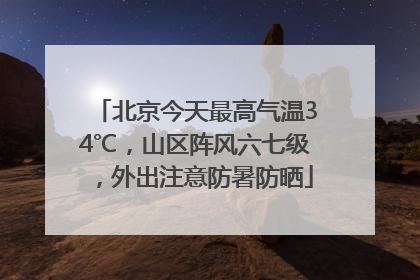 北京今天最高气温34℃，山区阵风六七级，外出注意防暑防晒