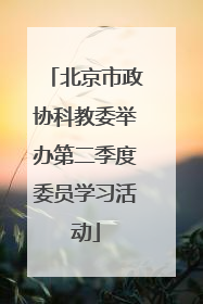 北京市政协科教委举办第二季度委员学习活动