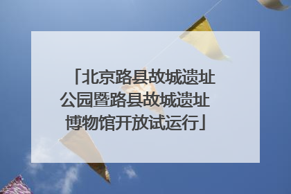 北京路县故城遗址公园暨路县故城遗址博物馆开放试运行