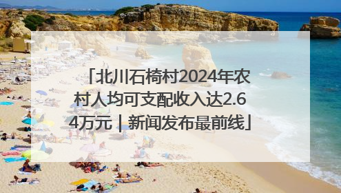 北川石椅村2024年农村人均可支配收入达2.64万元｜新闻发布最前线