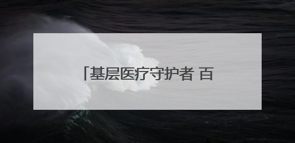 基层医疗守护者 百姓身边“代言人”