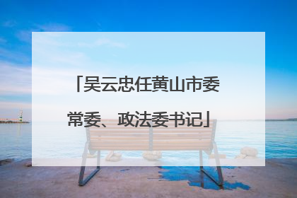 吴云忠任黄山市委常委、政法委书记