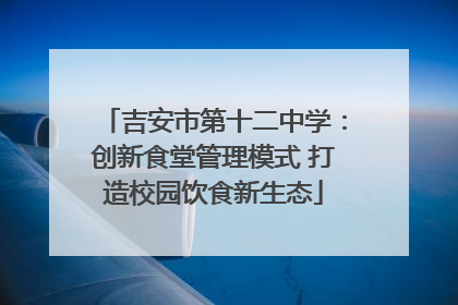 吉安市第十二中学：创新食堂管理模式 打造校园饮食新生态