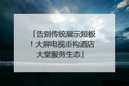 告别传统展示短板！大屏电视重构酒店大堂服务生态