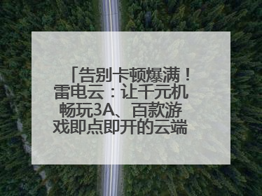 告别卡顿爆满！雷电云：让千元机畅玩3A、百款游戏即点即开的云端任意门