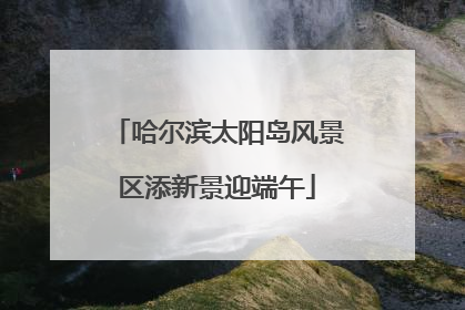 哈尔滨太阳岛风景区添新景迎端午
