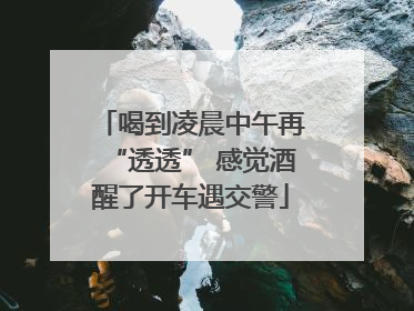 喝到凌晨中午再“透透” 感觉酒醒了开车遇交警