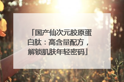 国产仙次元胶原蛋白肽：高含量配方，解锁肌肤年轻密码