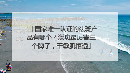 国家唯一认证的祛斑产品有哪个？淡斑最厉害三个牌子，干敏肌悟透