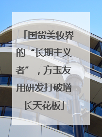 国货美妆界的“长期主义者”，方玉友用研发打破增长天花板