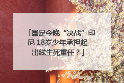 国足今晚“决战”印尼 18岁少年承担起出线生死重任？