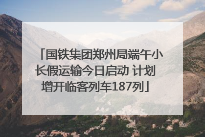 国铁集团郑州局端午小长假运输今日启动 计划增开临客列车187列