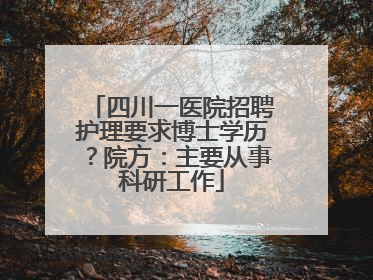 四川一医院招聘护理要求博士学历？院方：主要从事科研工作