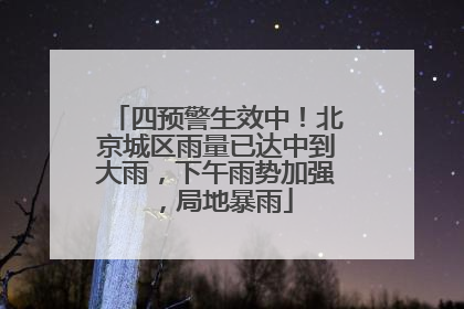 四预警生效中！北京城区雨量已达中到大雨，下午雨势加强，局地暴雨