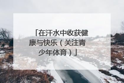 在汗水中收获健康与快乐（关注青少年体育）
