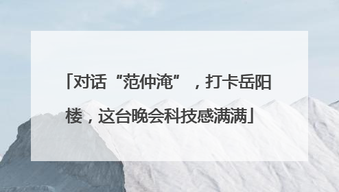对话“范仲淹”，打卡岳阳楼，这台晚会科技感满满