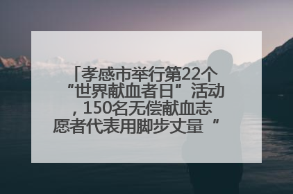 孝感市举行第22个“世界献血者日”活动，150名无偿献血志愿者代表用脚步丈量“中华孝爱第一山”