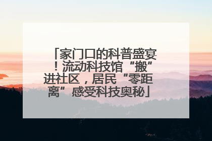 家门口的科普盛宴！流动科技馆“搬”进社区，居民“零距离”感受科技奥秘