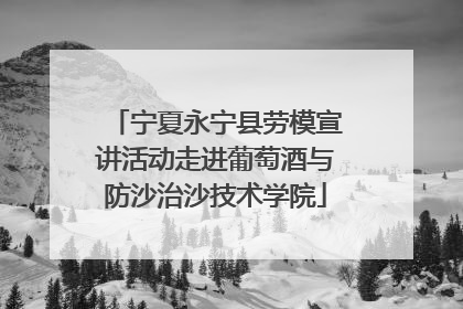 宁夏永宁县劳模宣讲活动走进葡萄酒与防沙治沙技术学院