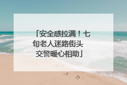 安全感拉满！七旬老人迷路街头 交警暖心相助