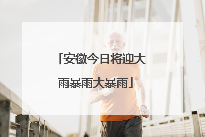 安徽今日将迎大雨暴雨大暴雨