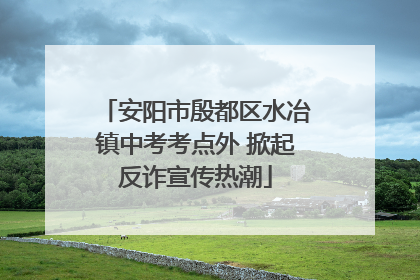安阳市殷都区水冶镇中考考点外 掀起反诈宣传热潮