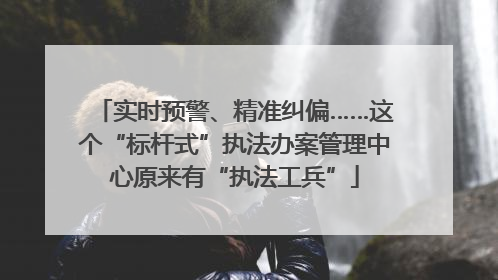 实时预警、精准纠偏……这个“标杆式”执法办案管理中心原来有“执法工兵”