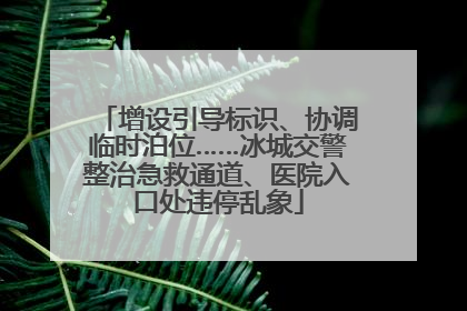 增设引导标识、协调临时泊位……冰城交警整治急救通道、医院入口处违停乱象