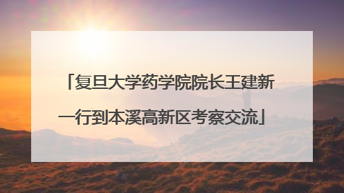 复旦大学药学院院长王建新一行到本溪高新区考察交流