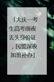 大庆一考生高考前夜丢失身份证，民警深夜加班补办