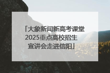 大象新闻新高考课堂2025重点高校招生宣讲会走进信阳
