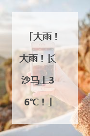 大雨！大雨！长沙马上36℃！