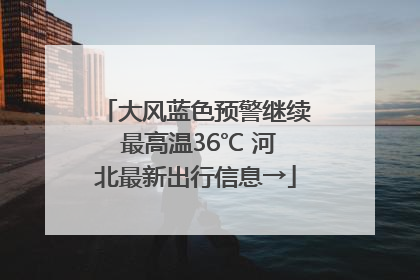 大风蓝色预警继续 最高温36℃ 河北最新出行信息→
