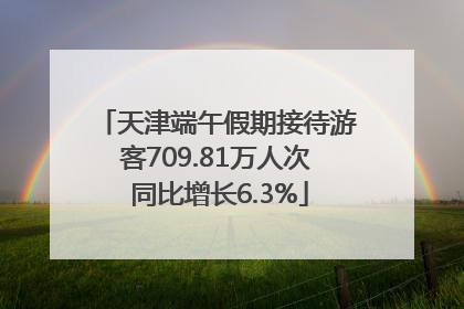 天津端午假期接待游客709.81万人次 同比增长6.3%