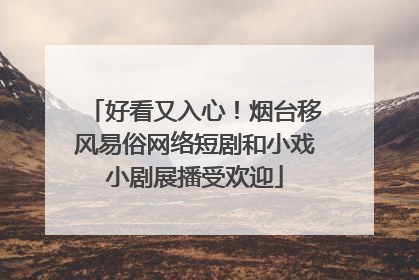 好看又入心！烟台移风易俗网络短剧和小戏小剧展播受欢迎