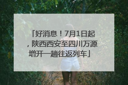 好消息！7月1日起，陕西西安至四川万源增开一趟往返列车