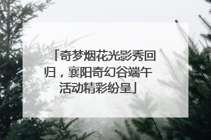 奇梦烟花光影秀回归，襄阳奇幻谷端午活动精彩纷呈