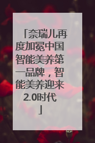 奈瑞儿再度加冕中国智能美养第一品牌，智能美养迎来2.0时代