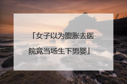 女子以为腹胀去医院竟当场生下男婴