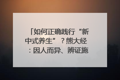 如何正确践行“新中式养生”？熊大经：因人而异、辨证施治｜名人大讲堂