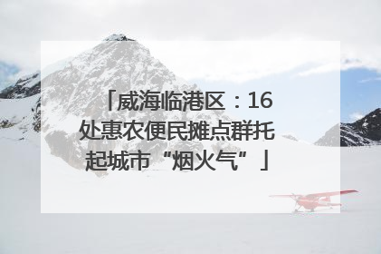 威海临港区：16处惠农便民摊点群托起城市“烟火气”
