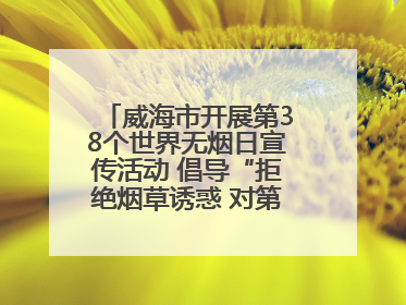 威海市开展第38个世界无烟日宣传活动 倡导“拒绝烟草诱惑 对第一支烟说不”