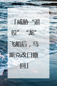 威胁“退役”“龙”飞船后，马斯克改口撤回