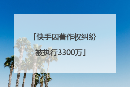 快手因著作权纠纷被执行3300万