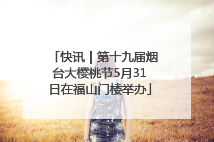 快讯｜第十九届烟台大樱桃节5月31日在福山门楼举办